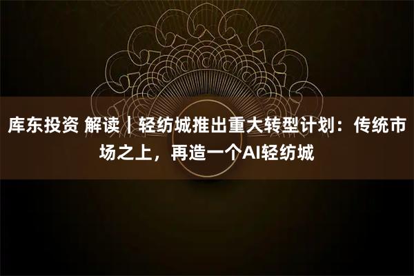 库东投资 解读｜轻纺城推出重大转型计划：传统市场之上，再造一个AI轻纺城