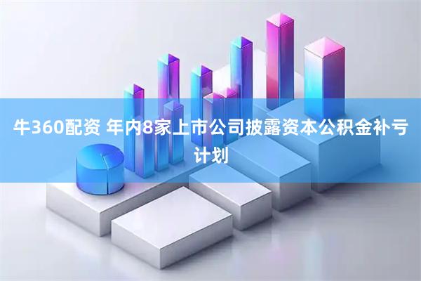 牛360配资 年内8家上市公司披露资本公积金补亏计划