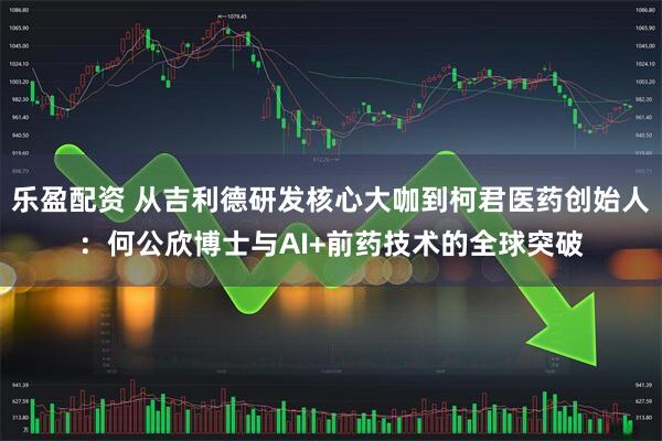 乐盈配资 从吉利德研发核心大咖到柯君医药创始人:何公欣博士与AI+前药技术的全球突破