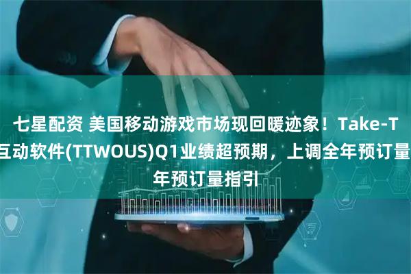 七星配资 美国移动游戏市场现回暖迹象！Take-Two互动软件(TTWOUS)Q1业绩超预期，上调全年预订量指引