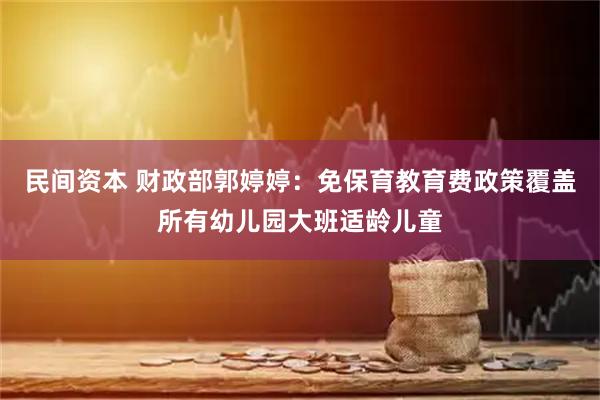 民间资本 财政部郭婷婷：免保育教育费政策覆盖所有幼儿园大班适龄儿童