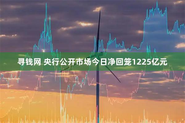 寻钱网 央行公开市场今日净回笼1225亿元