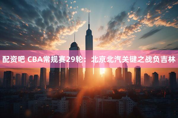 配资吧 CBA常规赛29轮:北京北汽关键之战负吉林