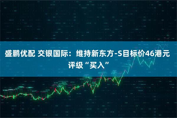 盛鹏优配 交银国际:维持新东方-S目标价46港元 评级“买入”