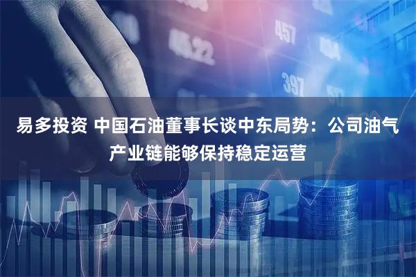 易多投资 中国石油董事长谈中东局势:公司油气产业链能够保持稳定运营