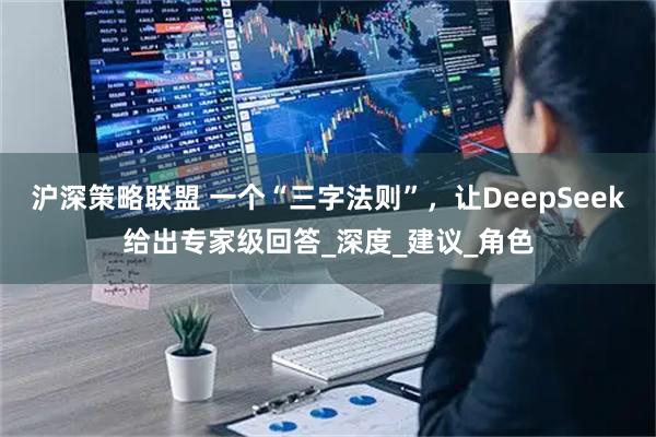 沪深策略联盟 一个“三字法则”,让DeepSeek给出专家级回答_深度_建议_角色