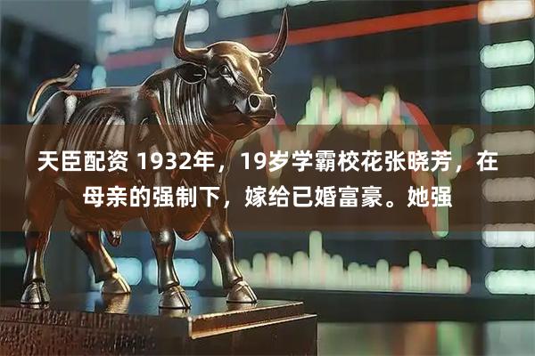 天臣配资 1932年，19岁学霸校花张晓芳，在母亲的强制下，嫁给已婚富豪。她强