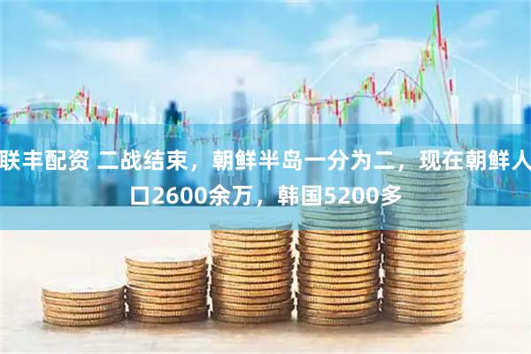 联丰配资 二战结束，朝鲜半岛一分为二，现在朝鲜人口2600余万，韩国5200多