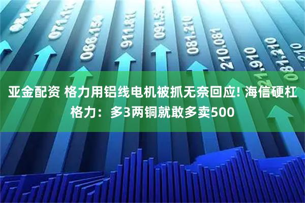 亚金配资 格力用铝线电机被抓无奈回应! 海信硬杠格力：多3两铜就敢多卖500