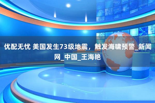 优配无忧 美国发生73级地震，触发海啸预警_新闻网_中国_王海艳