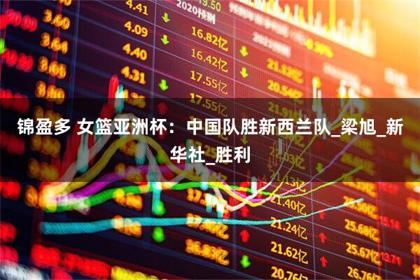 锦盈多 女篮亚洲杯：中国队胜新西兰队_梁旭_新华社_胜利
